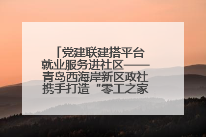 党建联建搭平台 就业服务进社区——青岛西海岸新区政社携手打造“零工之家”就业服务新阵地
