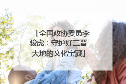 全国政协委员李骏虎：守护好三晋大地的文化宝藏