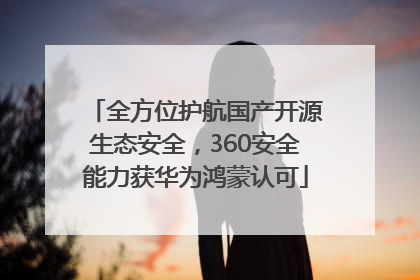 全方位护航国产开源生态安全，360安全能力获华为鸿蒙认可
