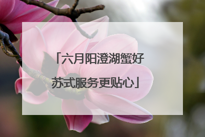 六月阳澄湖蟹好 苏式服务更贴心