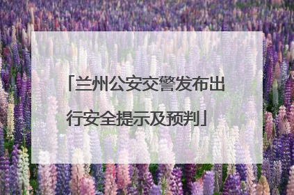 兰州公安交警发布出行安全提示及预判