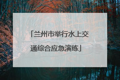兰州市举行水上交通综合应急演练