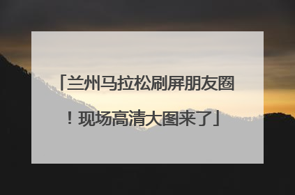 兰州马拉松刷屏朋友圈！现场高清大图来了