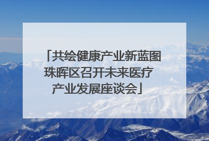 共绘健康产业新蓝图 珠晖区召开未来医疗产业发展座谈会
