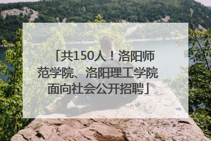共150人！洛阳师范学院、洛阳理工学院面向社会公开招聘