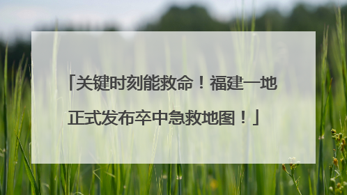 关键时刻能救命！福建一地正式发布卒中急救地图！