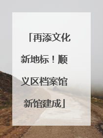 再添文化新地标！顺义区档案馆新馆建成