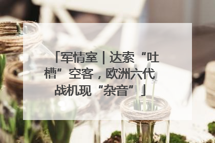 军情室｜达索“吐槽”空客，欧洲六代战机现“杂音”
