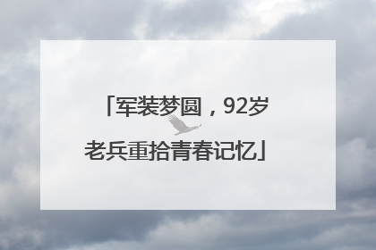 军装梦圆，92岁老兵重拾青春记忆