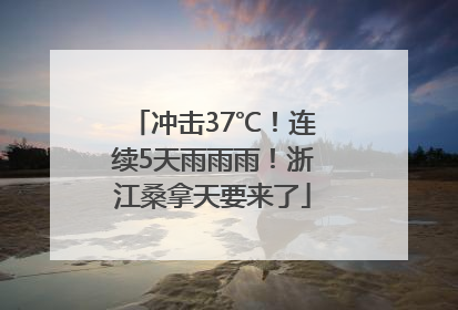 冲击37℃！连续5天雨雨雨！浙江桑拿天要来了