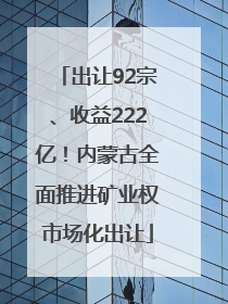 出让92宗、收益222亿！内蒙古全面推进矿业权市场化出让
