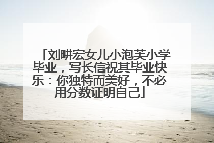 刘畊宏女儿小泡芙小学毕业，写长信祝其毕业快乐：你独特而美好，不必用分数证明自己