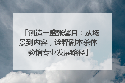 创造丰盛张馨月：从场景到内容，诠释剧本杀体验馆专业发展路径