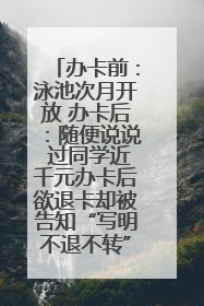 办卡前：泳池次月开放 办卡后：随便说说 过同学近千元办卡后欲退卡却被告知“写明不退不转”！