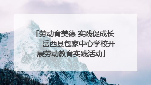 劳动育美德 实践促成长——岳西县包家中心学校开展劳动教育实践活动