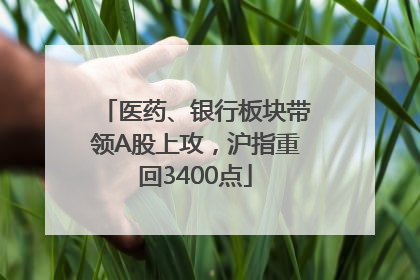 医药、银行板块带领A股上攻，沪指重回3400点