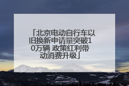 北京电动自行车以旧换新申请量突破10万辆 政策红利带动消费升级