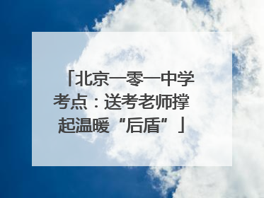 北京一零一中学考点：送考老师撑起温暖“后盾”