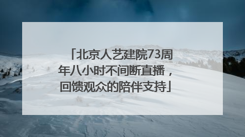 北京人艺建院73周年八小时不间断直播，回馈观众的陪伴支持