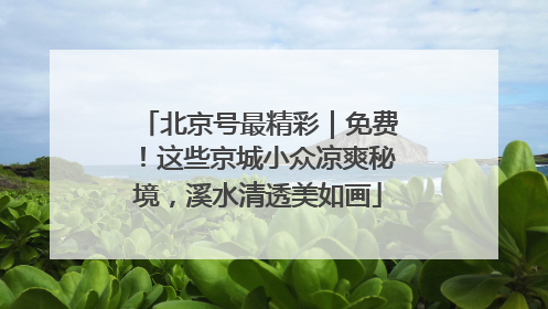 北京号最精彩｜免费！这些京城小众凉爽秘境，溪水清透美如画