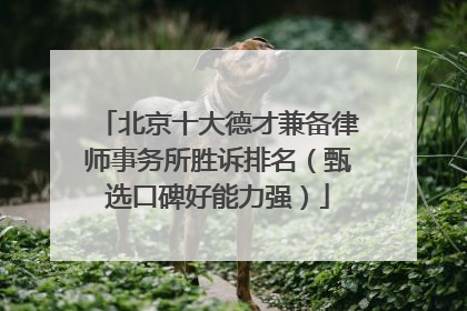 北京十大德才兼备律师事务所胜诉排名（甄选口碑好能力强）