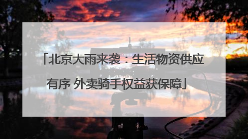 北京大雨来袭：生活物资供应有序 外卖骑手权益获保障