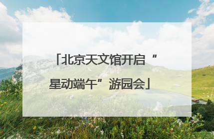 北京天文馆开启“星动端午”游园会