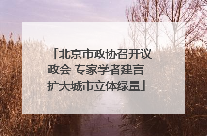 北京市政协召开议政会 专家学者建言扩大城市立体绿量