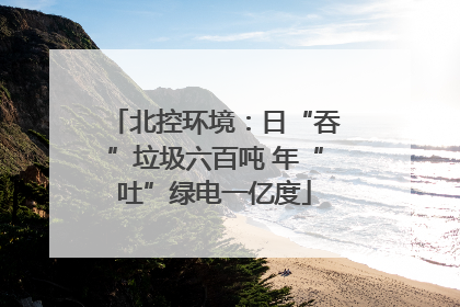 北控环境：日“吞”垃圾六百吨 年“吐”绿电一亿度