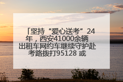 坚持“爱心送考”24年，西安41000余辆出租车网约车继续守护赴考路拨打95128 或者88880000均可报名参加一对一送考