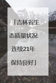 吉林省生态质量状况连续21年保持良好