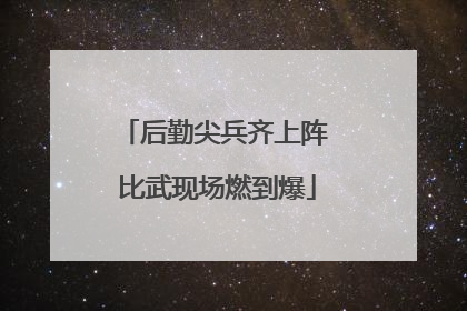 后勤尖兵齐上阵 比武现场燃到爆