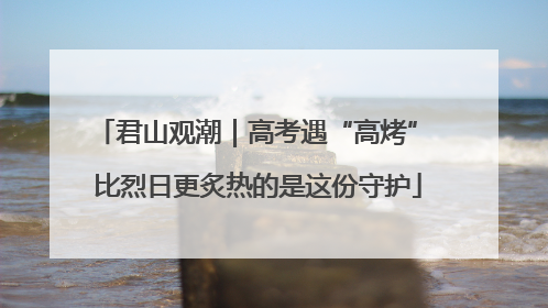 君山观潮｜高考遇“高烤” 比烈日更炙热的是这份守护