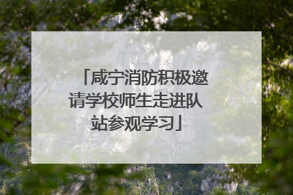 咸宁消防积极邀请学校师生走进队站参观学习