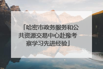 哈密市政务服务和公共资源交易中心赴豫考察学习先进经验