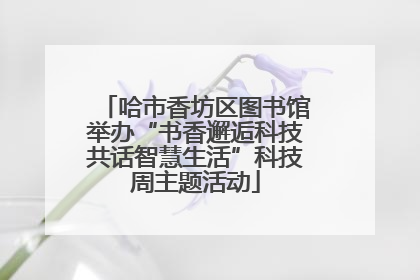 哈市香坊区图书馆举办“书香邂逅科技共话智慧生活”科技周主题活动