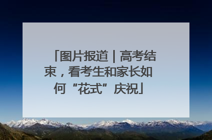 图片报道｜高考结束，看考生和家长如何“花式”庆祝