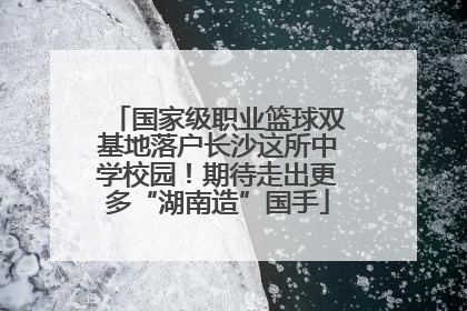 国家级职业篮球双基地落户长沙这所中学校园！期待走出更多“湖南造”国手