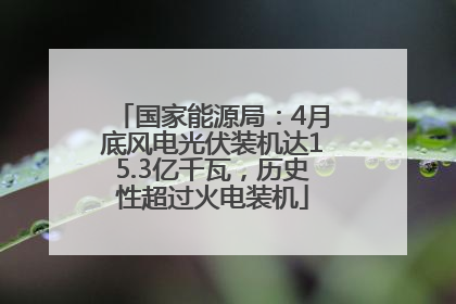 国家能源局：4月底风电光伏装机达15.3亿千瓦，历史性超过火电装机