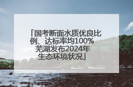 国考断面水质优良比例、达标率均100% 芜湖发布2024年生态环境状况