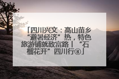 四川兴文：高山苗乡“避暑经济”热，特色旅游铺就致富路丨“石榴花开”四川行⑧