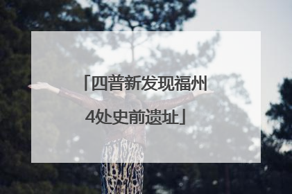 四普新发现福州4处史前遗址
