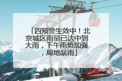 四预警生效中！北京城区雨量已达中到大雨，下午雨势加强，局地暴雨