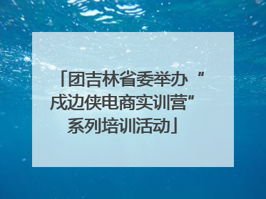 团吉林省委举办“戍边侠电商实训营”系列培训活动