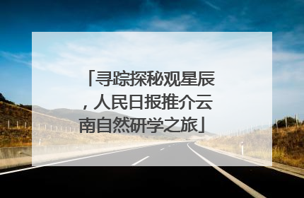 寻踪探秘观星辰，人民日报推介云南自然研学之旅