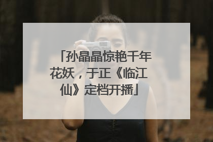 孙晶晶惊艳千年花妖，于正《临江仙》定档开播