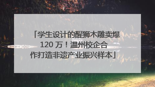 学生设计的醒狮木雕卖爆 120 万！温州校企合作打造非遗产业振兴样本