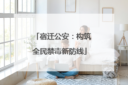 宿迁公安：构筑全民禁毒新防线