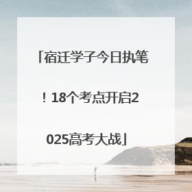 宿迁学子今日执笔！18个考点开启2025高考大战