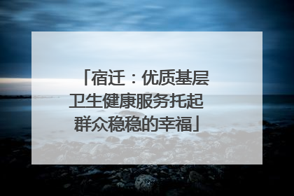 宿迁：优质基层卫生健康服务托起群众稳稳的幸福